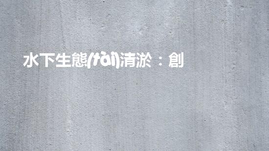 水下生態(tài)清淤：創(chuàng)新技術(shù)助力海底重生！
